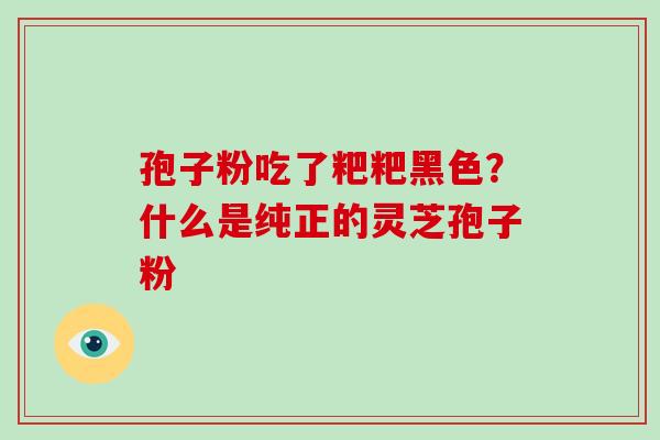 孢子粉吃了粑粑黑色?什么是纯正的灵芝孢子粉
