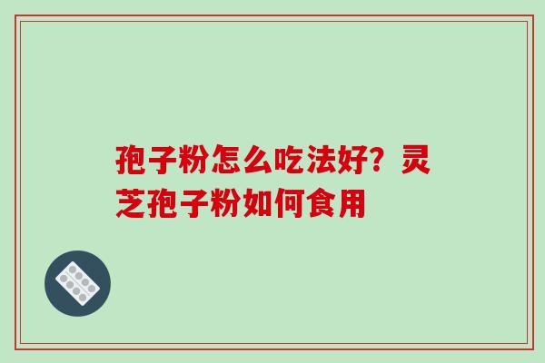 孢子粉怎么吃法好?灵芝孢子粉如何食用