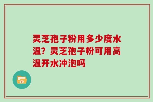 灵芝孢子粉用多少度水温？灵芝孢子粉可用高温开水冲泡吗