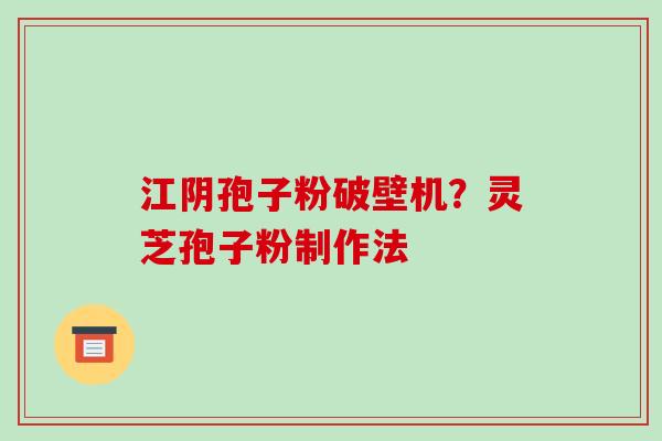 江阴孢子粉破壁机?灵芝孢子粉制作法