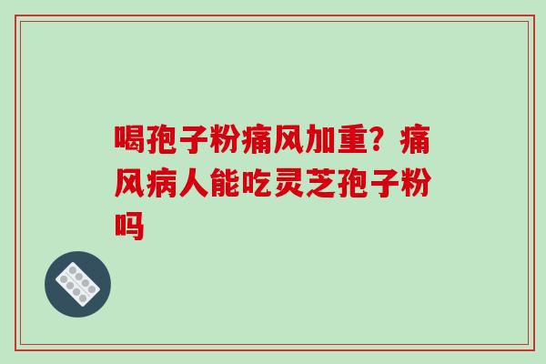 喝孢子粉痛风加重?痛风病人能吃灵芝孢子粉吗