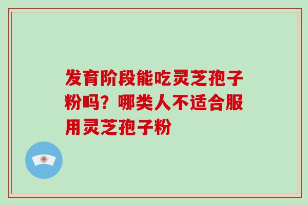 发育阶段能吃灵芝孢子粉吗？哪类人不适合服用灵芝孢子粉