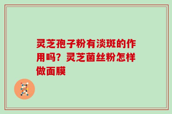 灵芝孢子粉有淡斑的作用吗?灵芝菌丝粉怎样做面膜