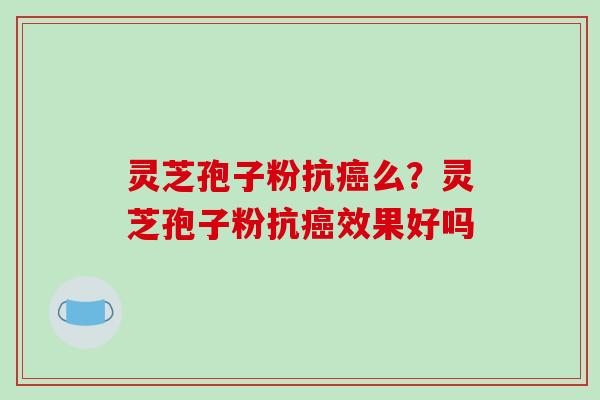 灵芝孢子粉抗癌么？灵芝孢子粉抗癌效果好吗