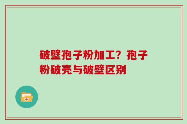 破壁孢子粉加工?孢子粉破壳与破壁区别