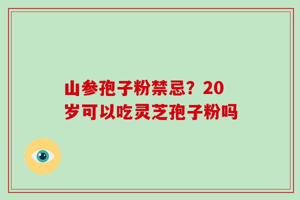 山参孢子粉禁忌？20岁可以吃灵芝孢子粉吗