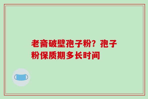 老斋破壁孢子粉?孢子粉保质期多长时间