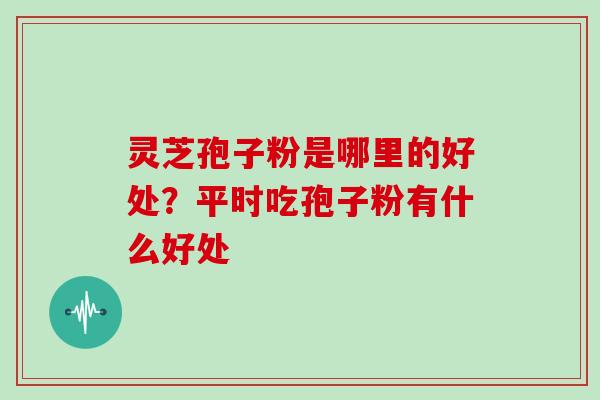 灵芝孢子粉是哪里的好处？平时吃孢子粉有什么好处