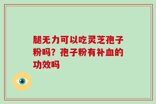 腿无力可以吃灵芝孢子粉吗?孢子粉有补血的功效吗
