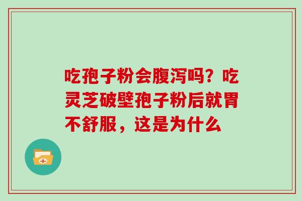 吃孢子粉会腹泻吗？吃灵芝破壁孢子粉后就胃不舒服，这是为什么