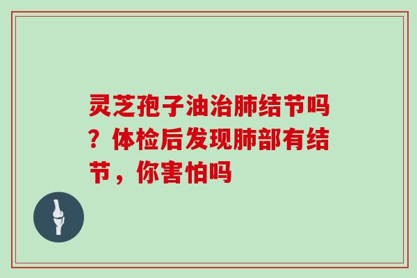 灵芝孢子油治肺结节吗?体检后发现肺部有结节,你害怕吗