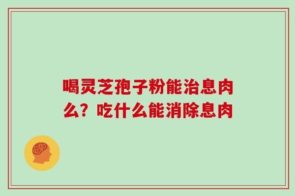 喝灵芝孢子粉能治息肉么?吃什么能消除息肉