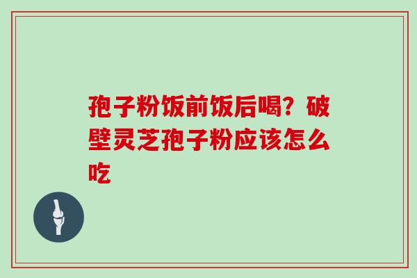 孢子粉饭前饭后喝?破壁灵芝孢子粉应该怎么吃