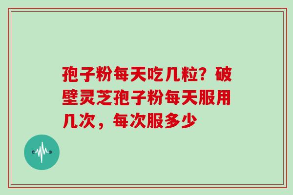 孢子粉每天吃几粒？破壁灵芝孢子粉每天服用几次，每次服多少