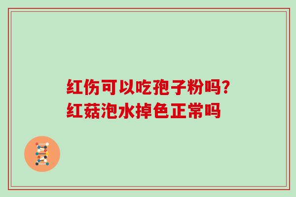 红伤可以吃孢子粉吗？红菇泡水掉色正常吗