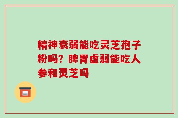 精神衰弱能吃灵芝孢子粉吗？脾胃虚弱能吃人参和灵芝吗