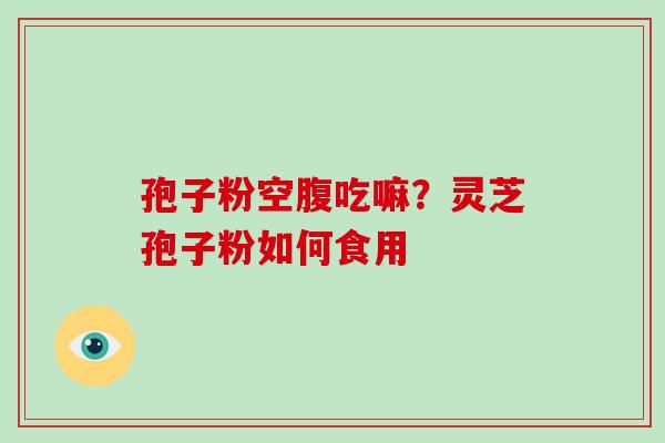 孢子粉空腹吃嘛？灵芝孢子粉如何食用