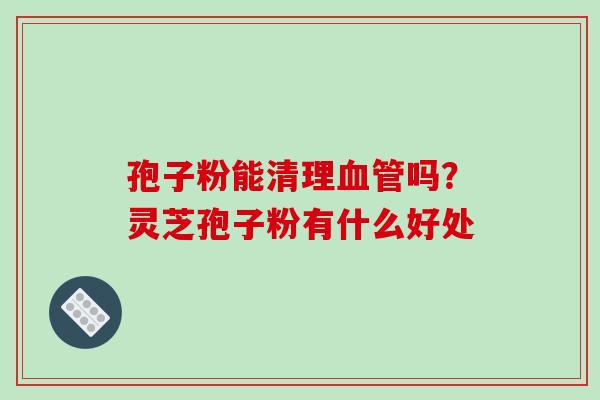 孢子粉能清理血管吗？灵芝孢子粉有什么好处