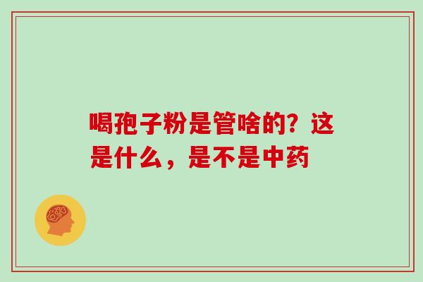 喝孢子粉是管啥的？这是什么，是不是中药