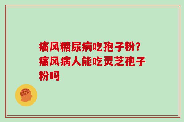 痛风糖尿病吃孢子粉?痛风病人能吃灵芝孢子粉吗