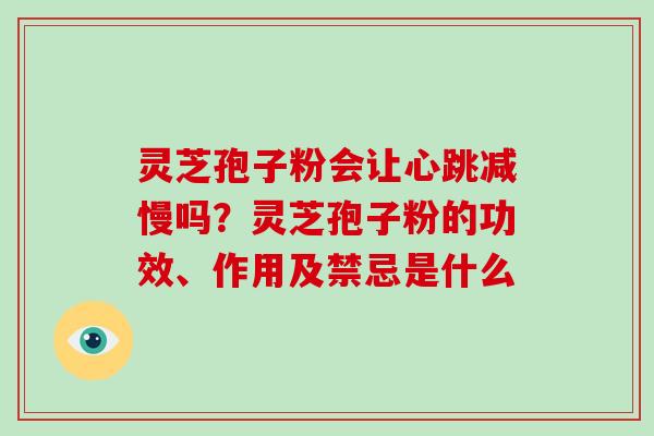 灵芝孢子粉会让心跳减慢吗?灵芝孢子粉的功效、作用及禁忌是什么