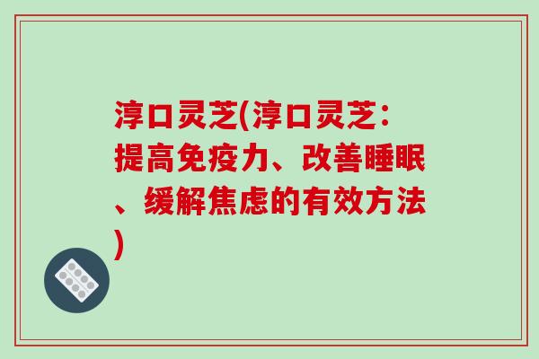 淳口灵芝(淳口灵芝:提高免疫力、改善睡眠、缓解焦虑的有效方法)