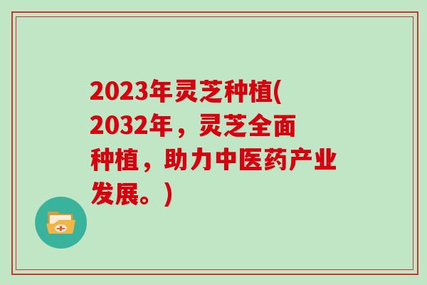 2023年灵芝种植(2032年,灵芝全面种植,助力中医药产业发展。)