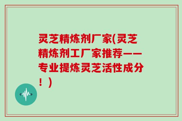 灵芝精炼剂厂家(灵芝精炼剂工厂家推荐——专业提炼灵芝活性成分!)