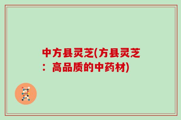 中方县灵芝(方县灵芝:高品质的中药材)