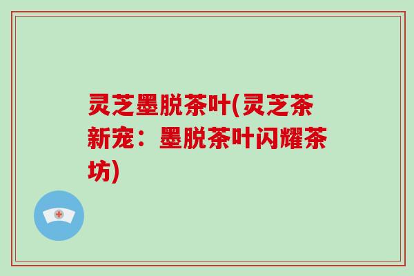 灵芝墨脱茶叶(灵芝茶新宠:墨脱茶叶闪耀茶坊)