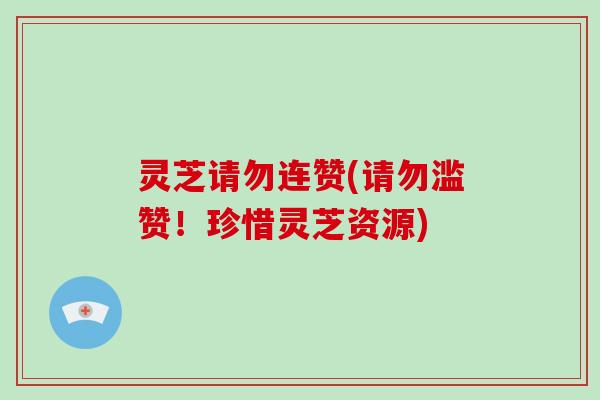 灵芝请勿连赞(请勿滥赞!珍惜灵芝资源)