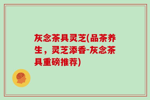 灰念茶具灵芝(品茶养生,灵芝添香-灰念茶具重磅推荐)