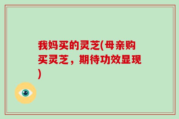 我妈买的灵芝(母亲购买灵芝,期待功效显现)