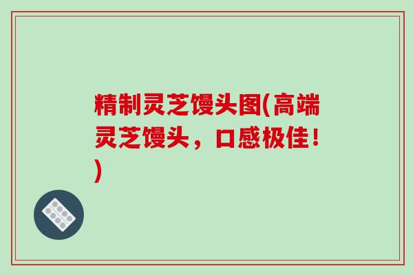 精制灵芝馒头图(高端灵芝馒头,口感极佳!)