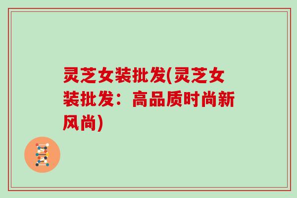 灵芝女装批发(灵芝女装批发:高品质时尚新风尚)