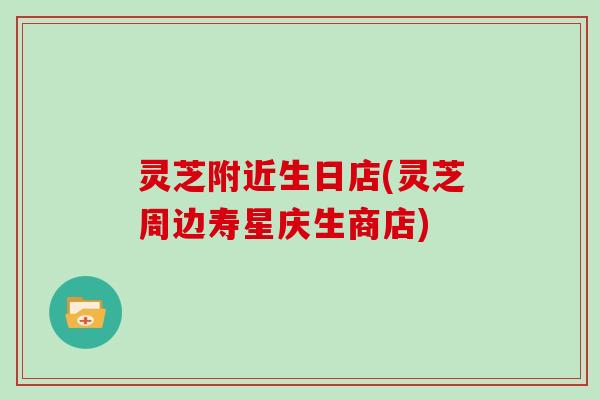 灵芝附近生日店(灵芝周边寿星庆生商店)