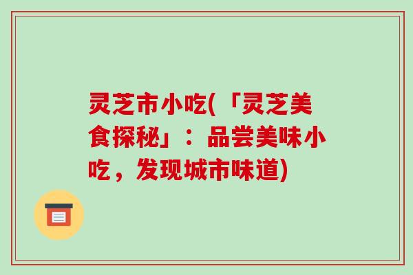 灵芝市小吃(「灵芝美食探秘」:品尝美味小吃,发现城市味道)