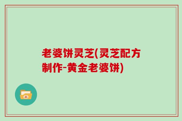 老婆饼灵芝(灵芝配方制作-黄金老婆饼)