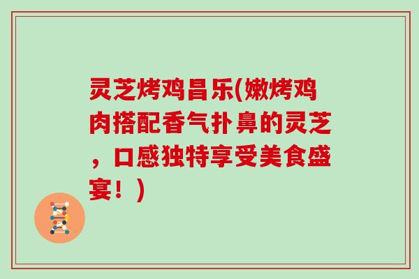 灵芝烤鸡昌乐(嫩烤鸡肉搭配香气扑鼻的灵芝,口感独特享受美食盛宴!)