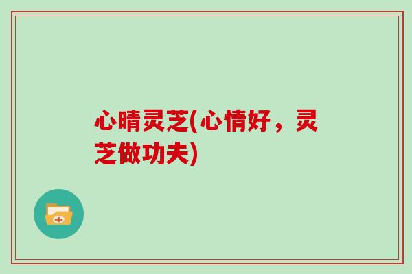 心晴灵芝(心情好,灵芝做功夫)