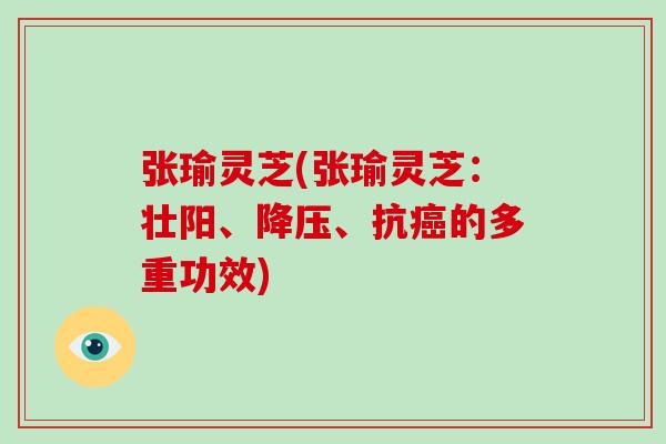 张瑜灵芝(张瑜灵芝:壮阳、降压、抗癌的多重功效)