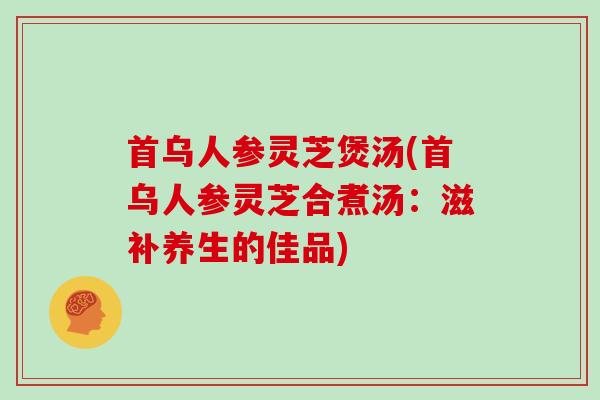 首乌人参灵芝煲汤(首乌人参灵芝合煮汤:滋补养生的佳品)
