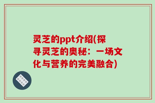 灵芝的ppt介绍(探寻灵芝的奥秘:一场文化与营养的完美融合)