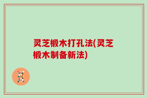 灵芝椴木打孔法(灵芝椴木制备新法)