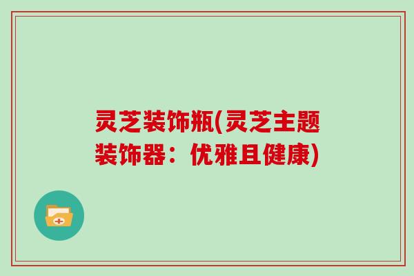 灵芝装饰瓶(灵芝主题装饰器:优雅且健康)