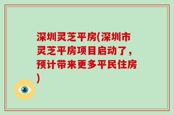 深圳灵芝平房(深圳市灵芝平房项目启动了,预计带来更多平民住房)