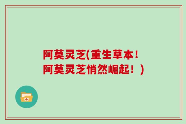 阿莫灵芝(重生草本！阿莫灵芝悄然崛起！)