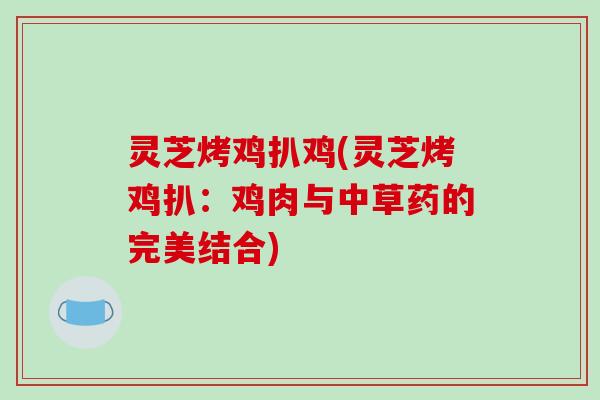 灵芝烤鸡扒鸡(灵芝烤鸡扒:鸡肉与中草药的完美结合)