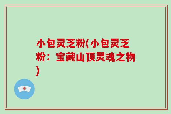 小包灵芝粉(小包灵芝粉：宝藏山顶灵魂之物)