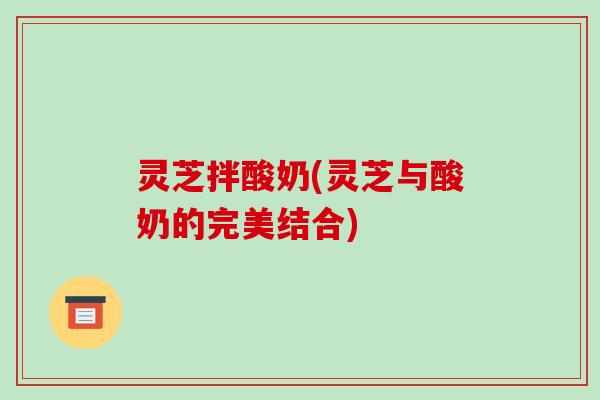 灵芝拌酸奶(灵芝与酸奶的完美结合)